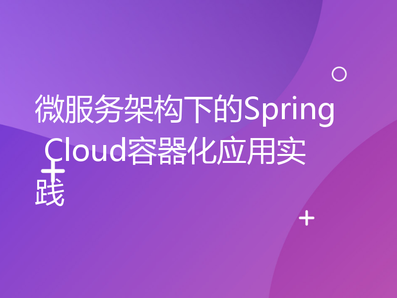 微服务架构下的Spring Cloud容器化应用实践