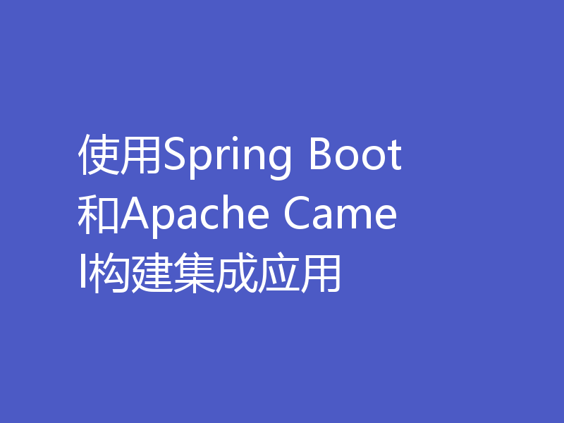 使用Spring Boot和Apache Camel构建集成应用