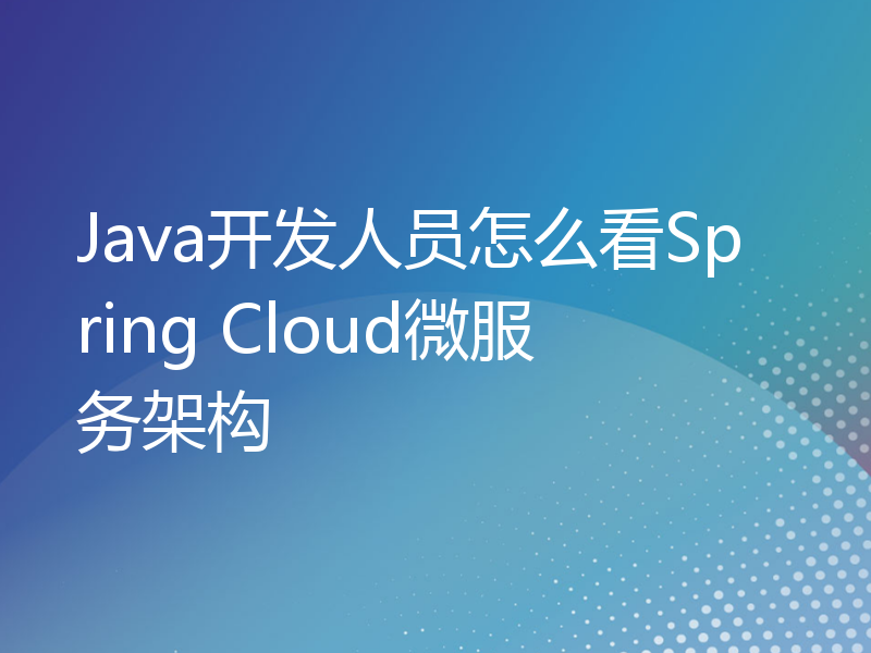 Java开发人员怎么看Spring Cloud微服务架构