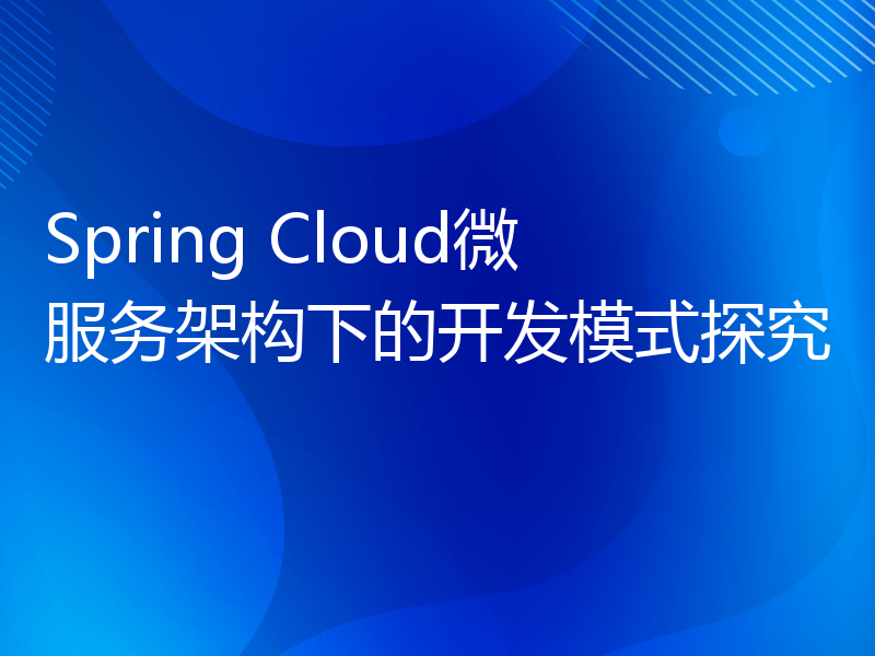 Spring Cloud微服务架构下的开发模式探究
