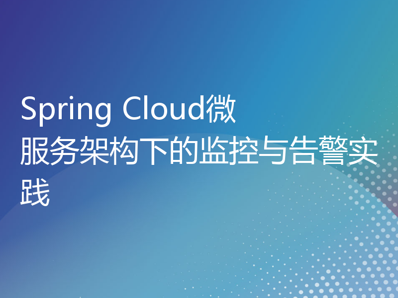 Spring Cloud微服务架构下的监控与告警实践