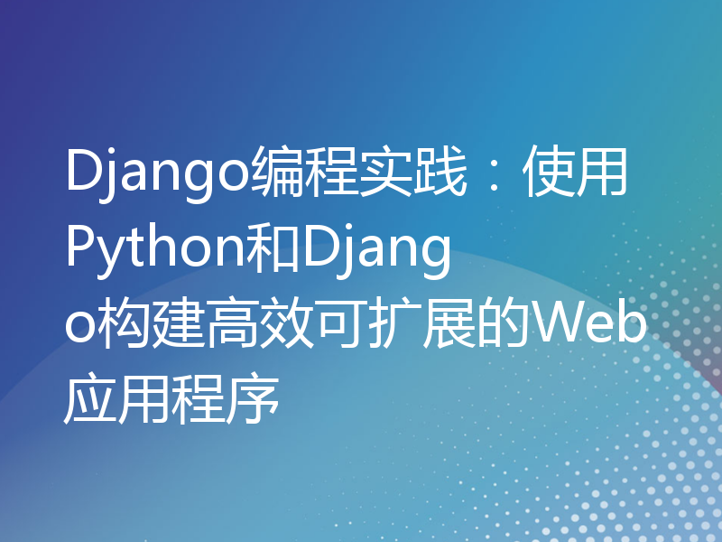 Django编程实践：使用Python和Django构建高效可扩展的Web应用程序