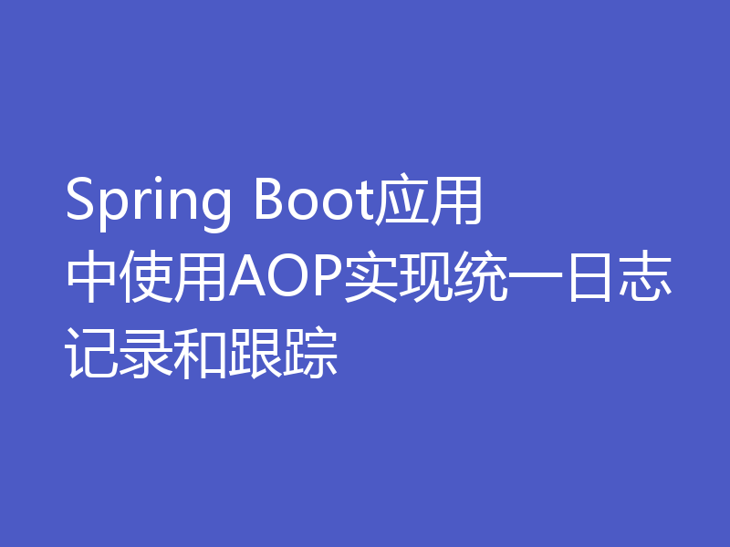 Spring Boot应用中使用AOP实现统一日志记录和跟踪