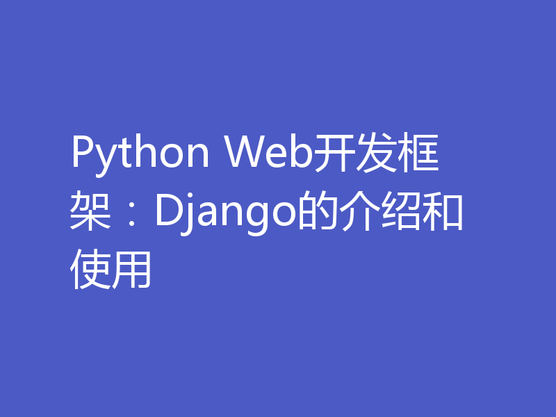 Python Web开发框架：Django的介绍和使用