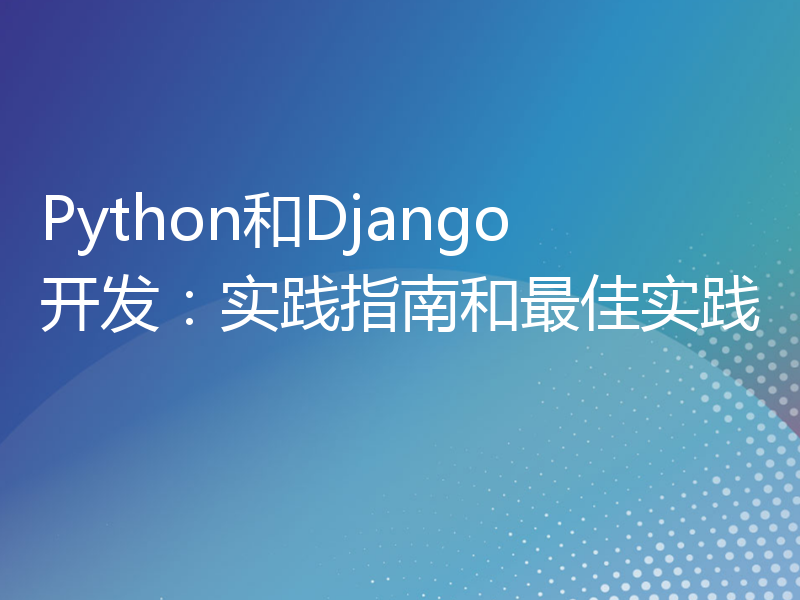 Python和Django开发：实践指南和最佳实践