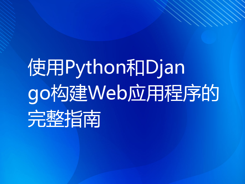 使用Python和Django构建Web应用程序的完整指南