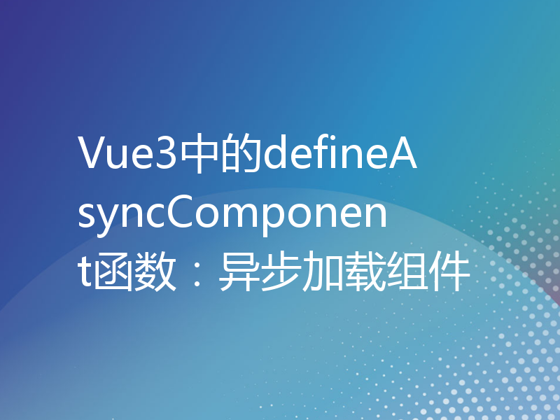 Vue3中的defineAsyncComponent函数：异步加载组件