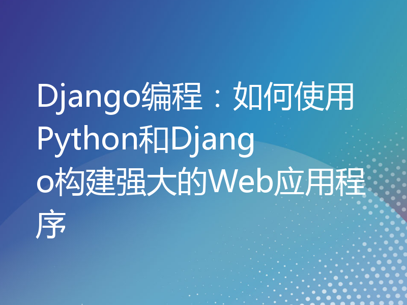 Django编程：如何使用Python和Django构建强大的Web应用程序
