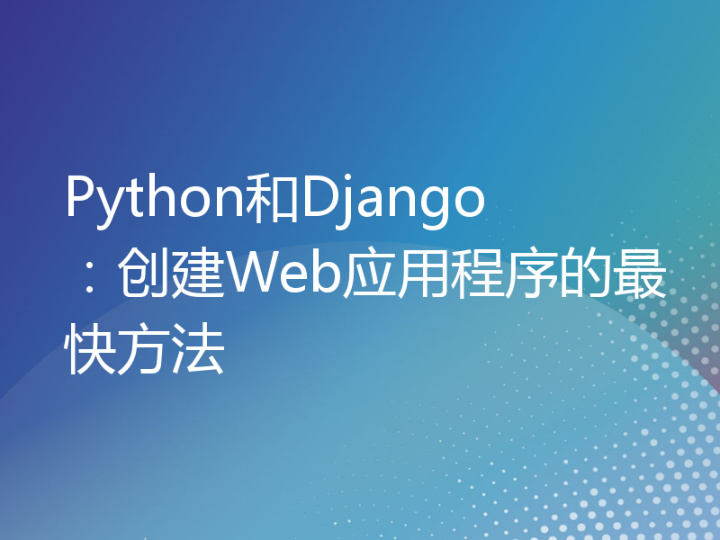Python和Django：创建Web应用程序的最快方法