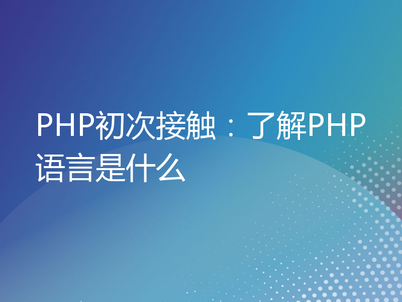 PHP初次接触：了解PHP语言是什么