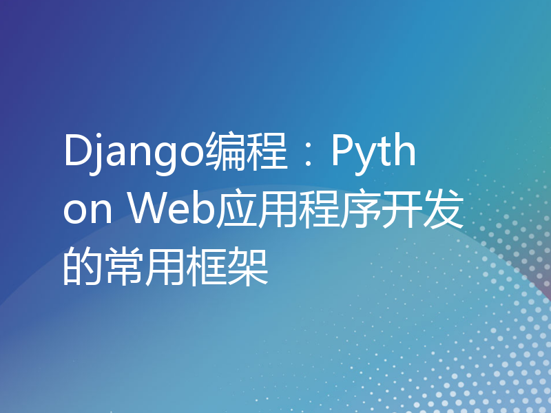 Django编程：Python Web应用程序开发的常用框架