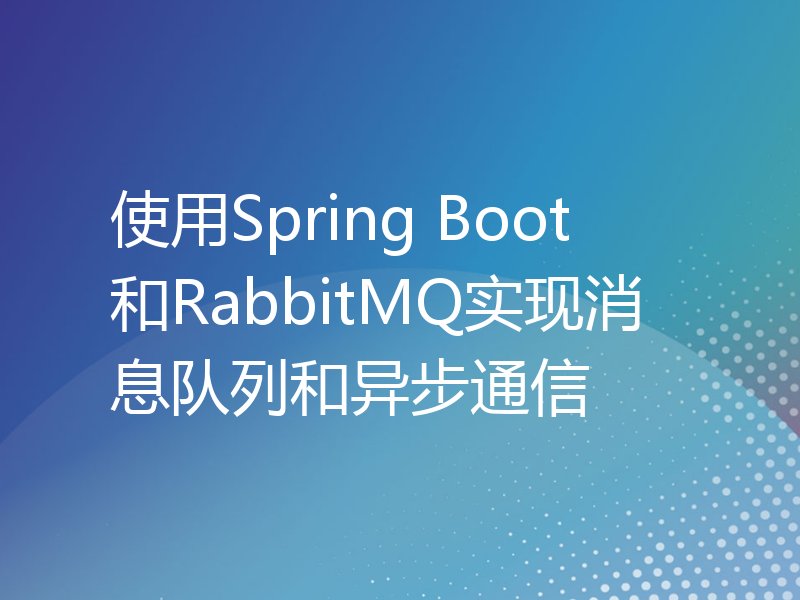 使用Spring Boot和RabbitMQ实现消息队列和异步通信