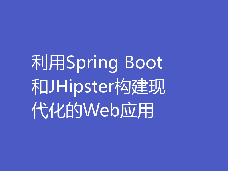 利用Spring Boot和JHipster构建现代化的Web应用