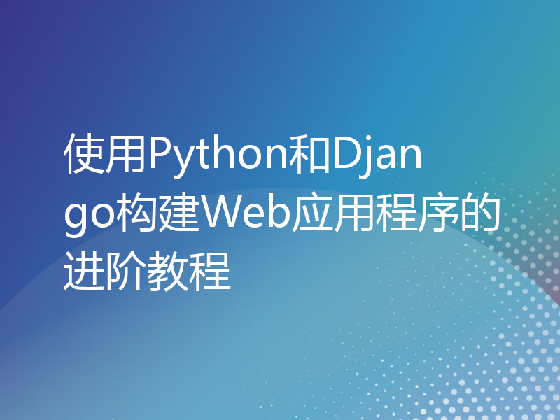 使用Python和Django构建Web应用程序的进阶教程