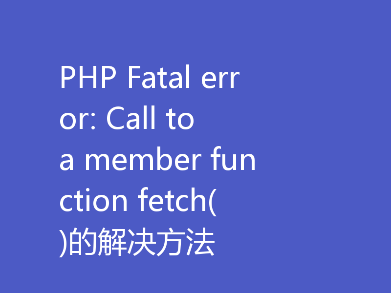 PHP Fatal error: Call to a member function fetch()的解决方法