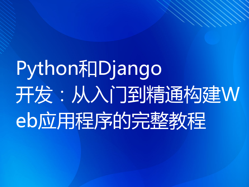 Python和Django开发：从入门到精通构建Web应用程序的完整教程