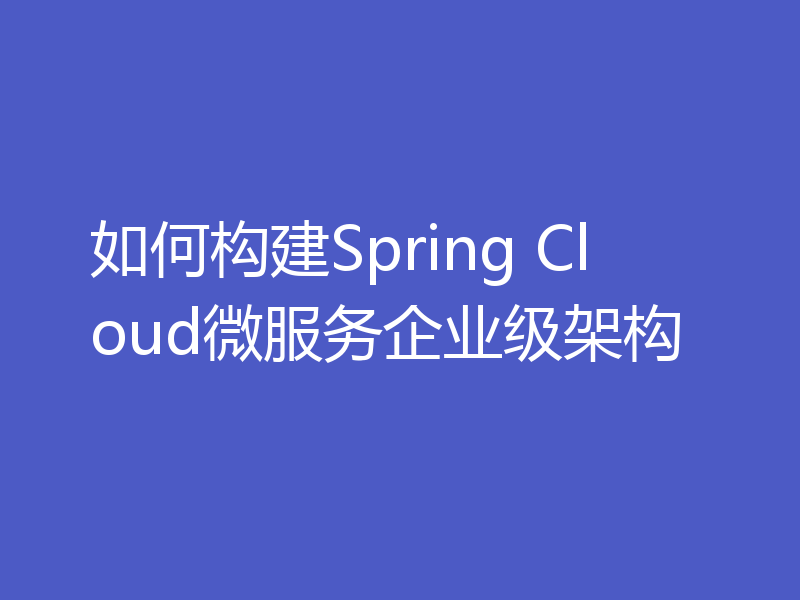 如何构建Spring Cloud微服务企业级架构