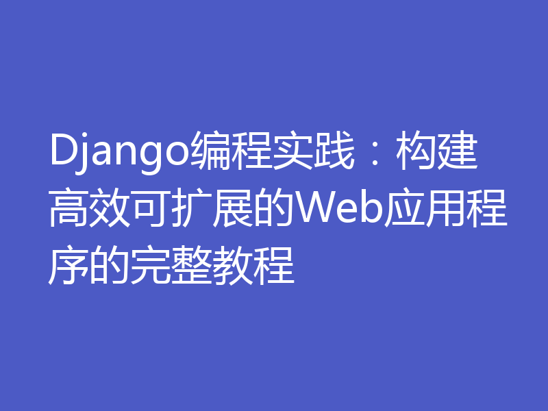 Django编程实践：构建高效可扩展的Web应用程序的完整教程