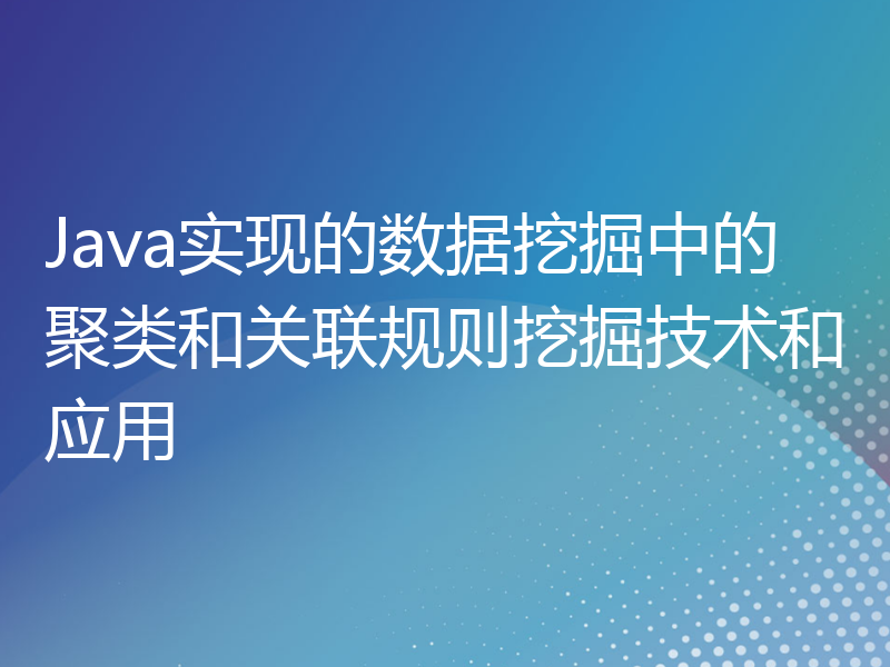 Java实现的数据挖掘中的聚类和关联规则挖掘技术和应用