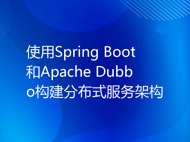 使用Spring Boot和Apache Dubbo构建分布式服务架构
