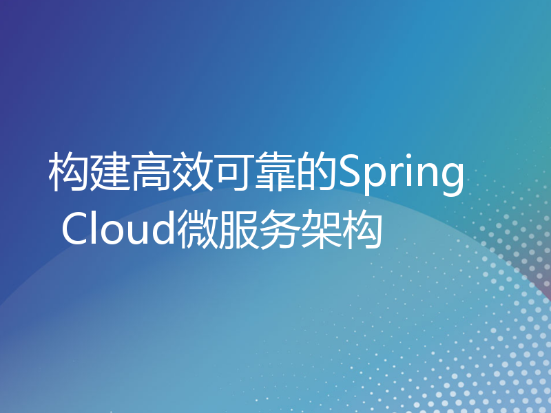 构建高效可靠的Spring Cloud微服务架构