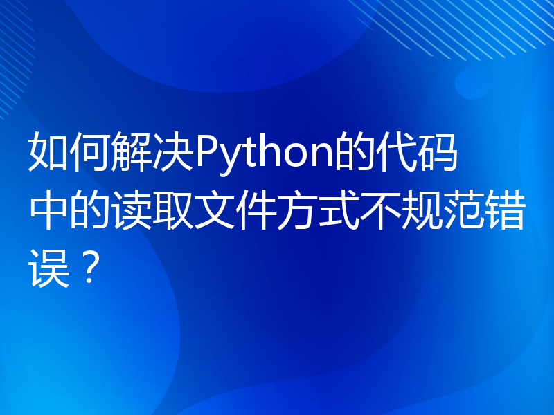如何解决Python的代码中的读取文件方式不规范错误？