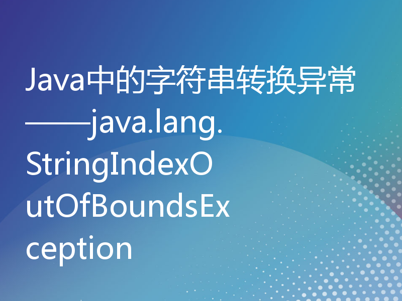 Java中的字符串转换异常——java.lang.StringIndexOutOfBoundsException