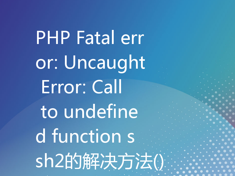PHP Fatal error: Uncaught Error: Call to undefined function ssh2的解决方法()