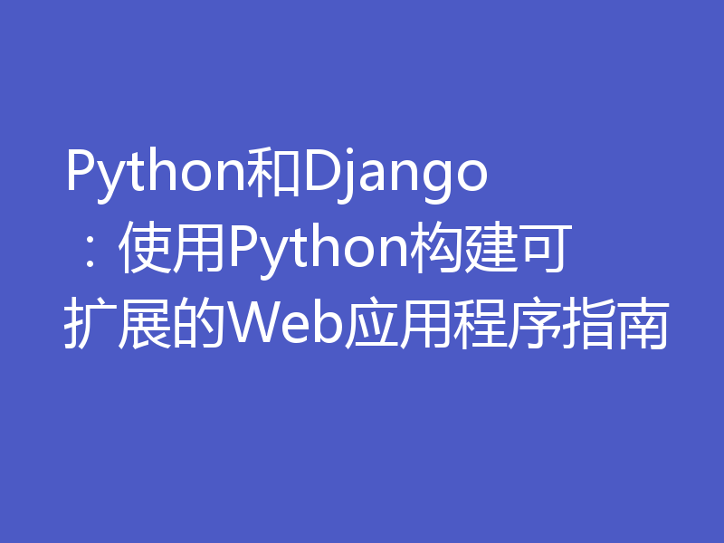 Python和Django：使用Python构建可扩展的Web应用程序指南