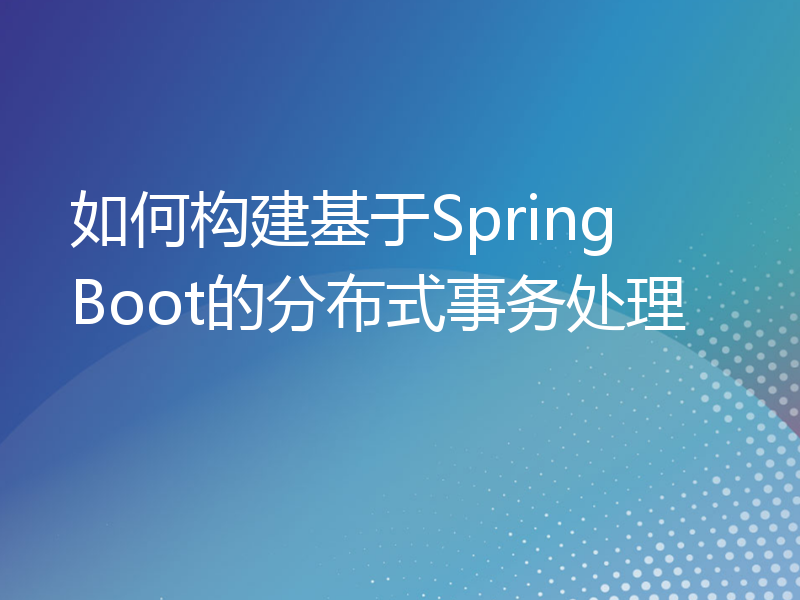 如何构建基于Spring Boot的分布式事务处理