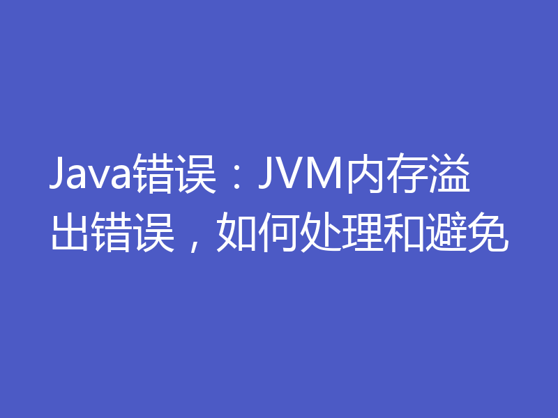 Java错误：JVM内存溢出错误，如何处理和避免