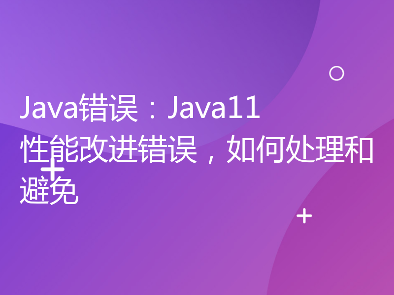 Java错误：Java11性能改进错误，如何处理和避免