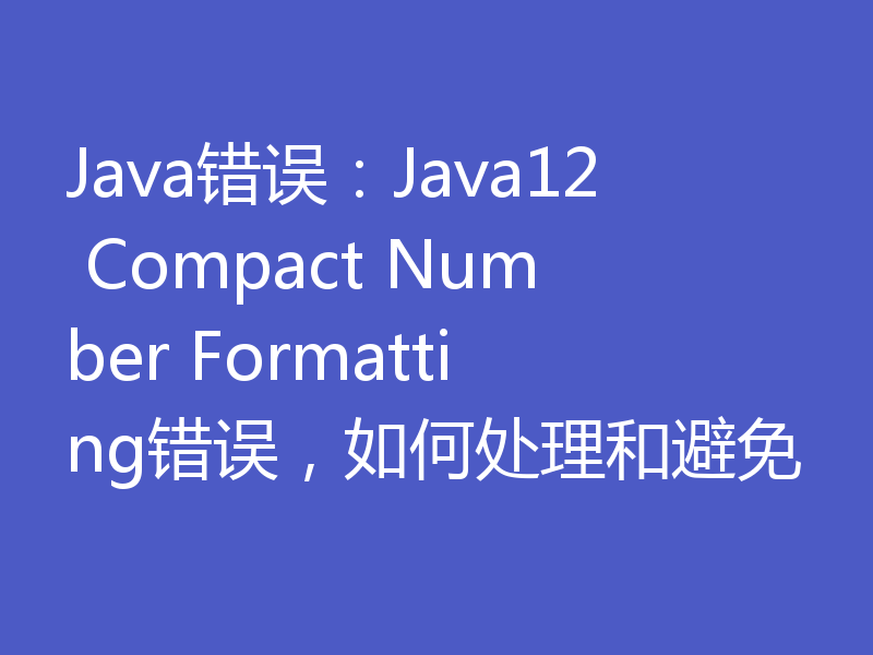 Java错误：Java12 Compact Number Formatting错误，如何处理和避免