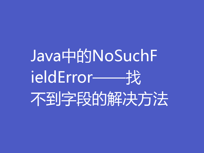 Java中的NoSuchFieldError——找不到字段的解决方法