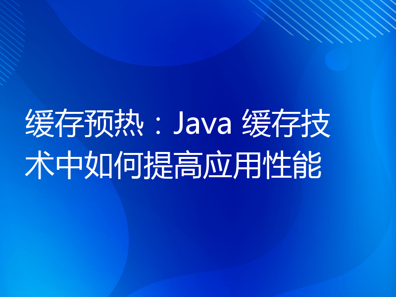 缓存预热：Java 缓存技术中如何提高应用性能