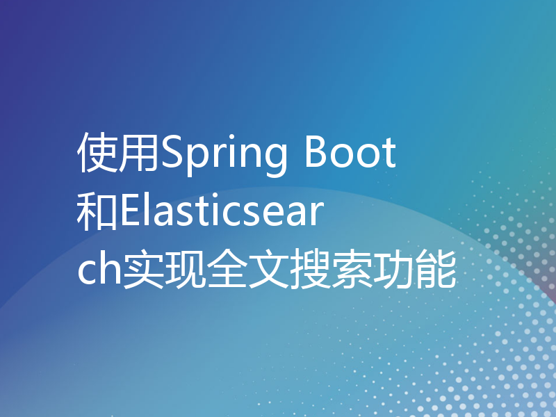 使用Spring Boot和Elasticsearch实现全文搜索功能