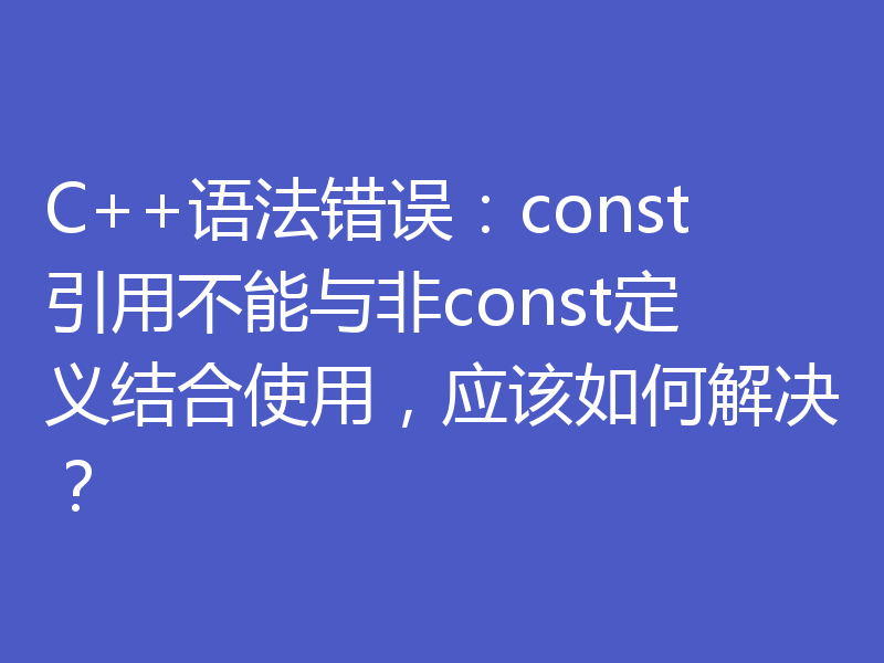C++语法错误：const引用不能与非const定义结合使用，应该如何解决？