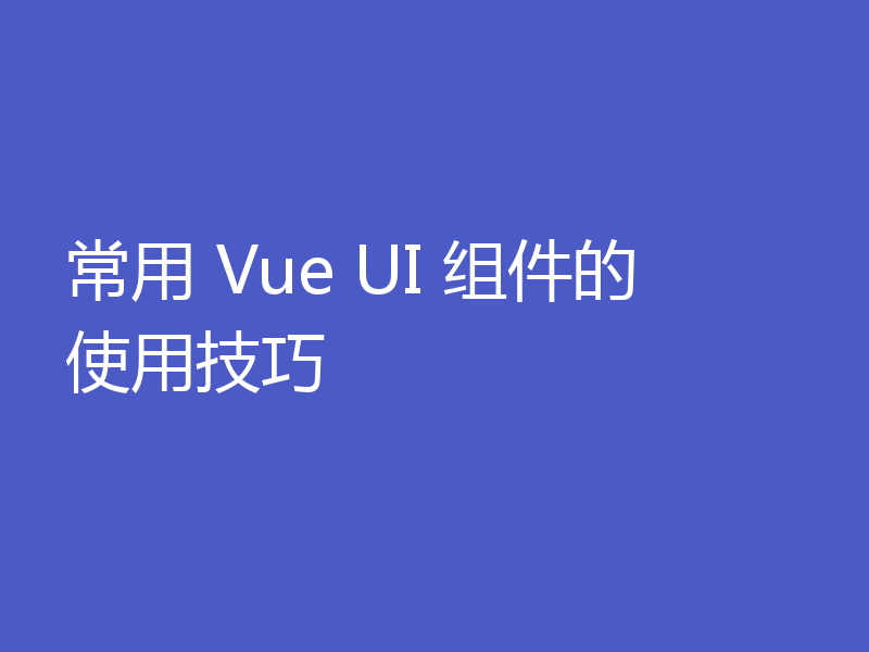 常用 Vue UI 组件的使用技巧
