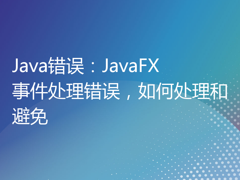 Java错误：JavaFX事件处理错误，如何处理和避免