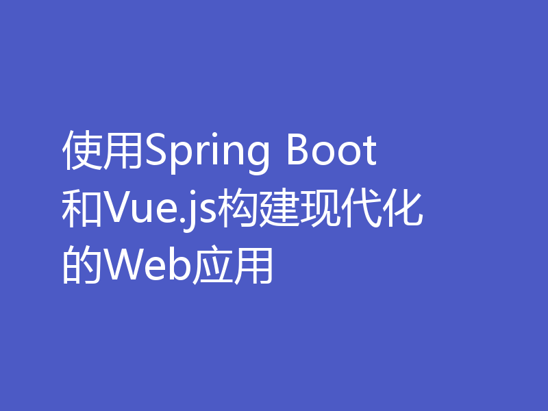 使用Spring Boot和Vue.js构建现代化的Web应用