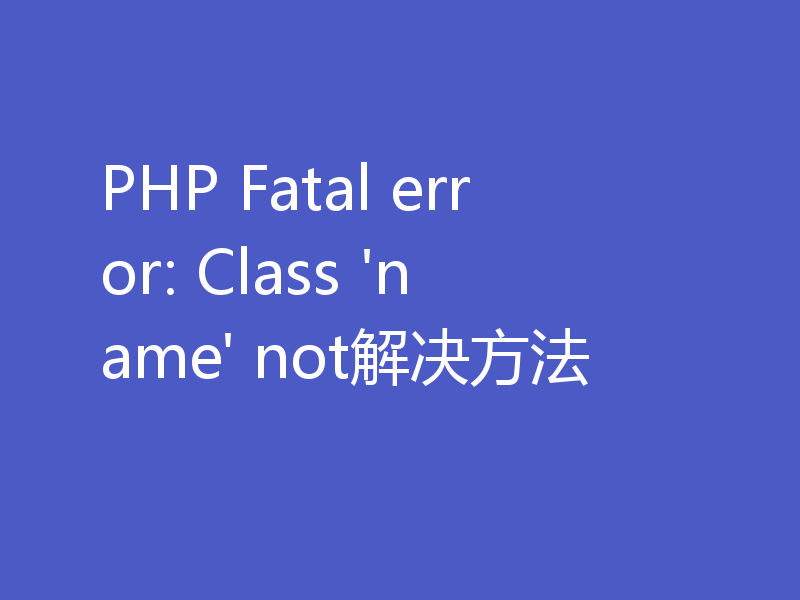 PHP Fatal error: Class 'name' not解决方法