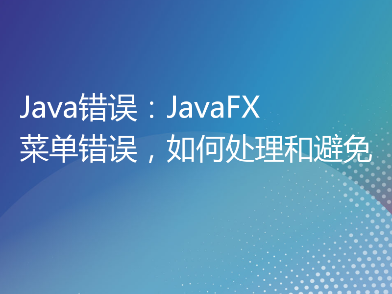 Java错误：JavaFX菜单错误，如何处理和避免