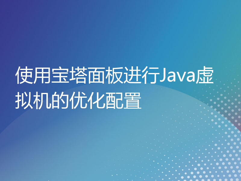 使用宝塔面板进行Java虚拟机的优化配置
