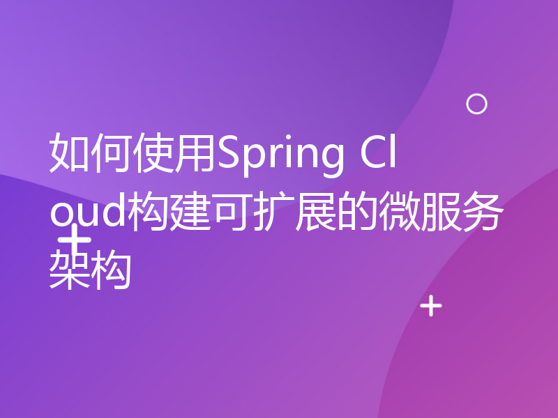 如何使用Spring Cloud构建可扩展的微服务架构