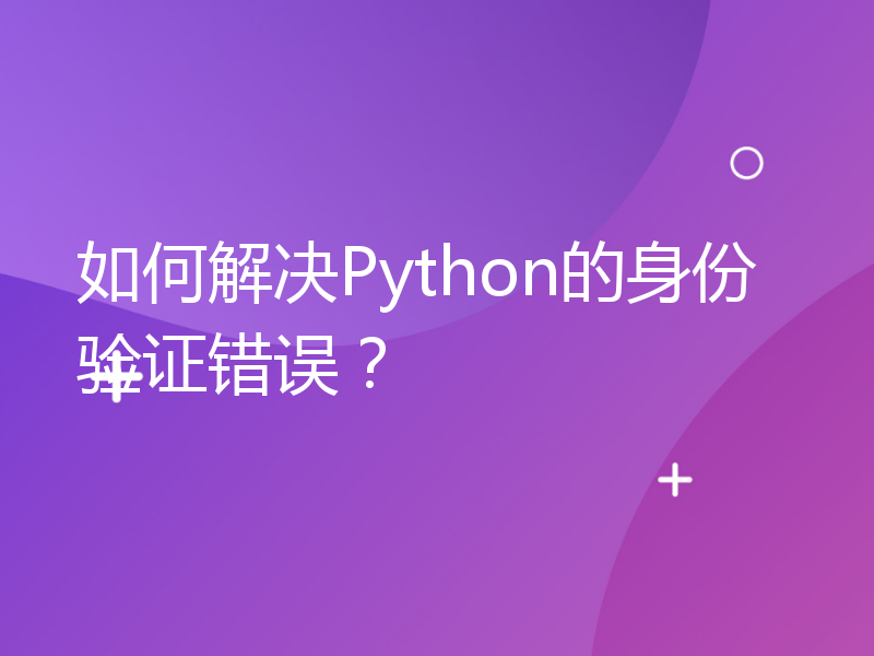 如何解决Python的身份验证错误？