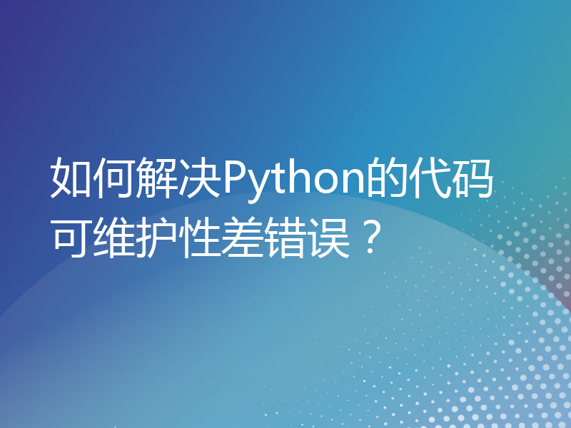 如何解决Python的代码可维护性差错误？