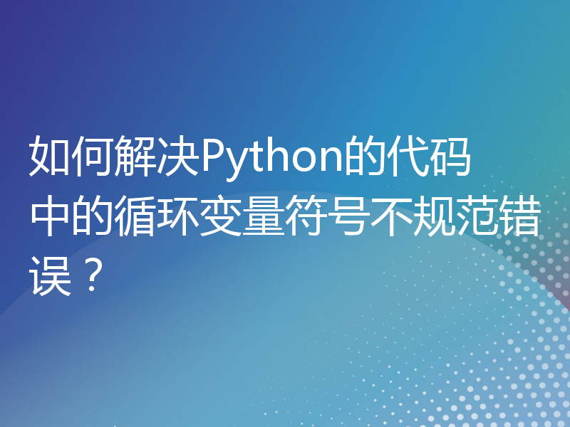 如何解决Python的代码中的循环变量符号不规范错误？