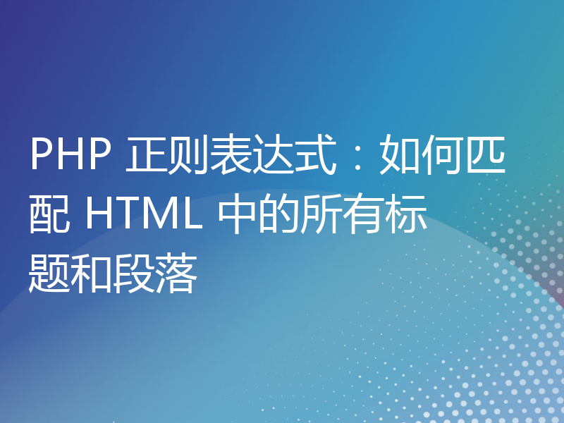 PHP 正则表达式：如何匹配 HTML 中的所有标题和段落
