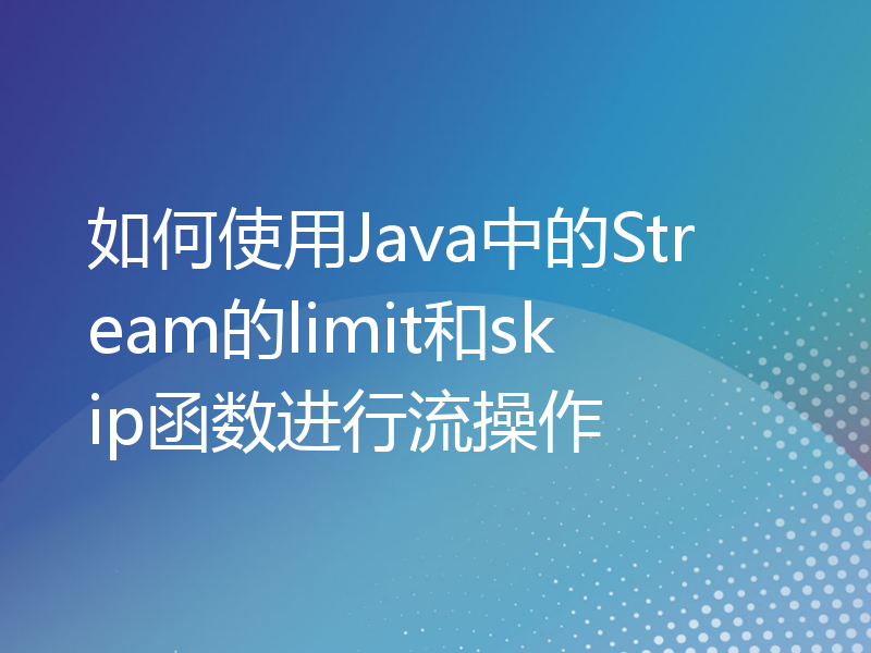 如何使用Java中的Stream的limit和skip函数进行流操作