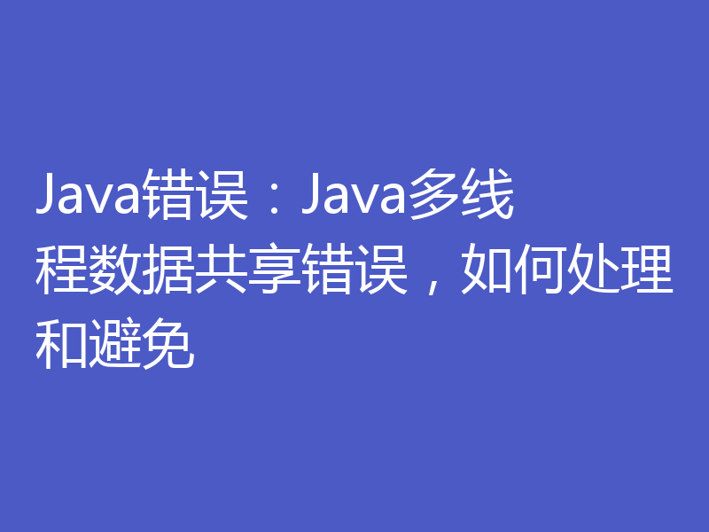 Java错误：Java多线程数据共享错误，如何处理和避免